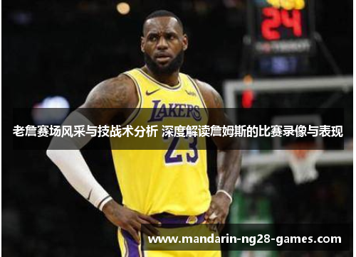 老詹赛场风采与技战术分析 深度解读詹姆斯的比赛录像与表现