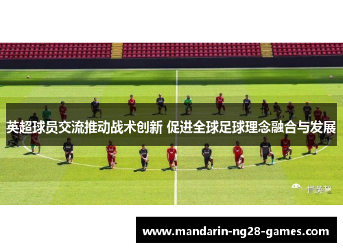 英超球员交流推动战术创新 促进全球足球理念融合与发展