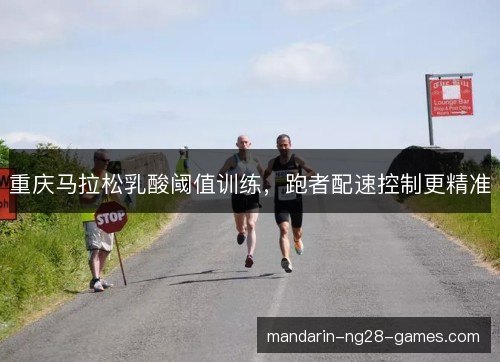 重庆马拉松乳酸阈值训练,跑者配速控制更精准 重庆马拉松乳酸阈值训练,跑者配速控制更精准
