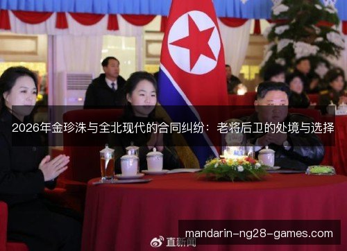 2026年金珍洙与全北现代的合同纠纷：老将后卫的处境与选择